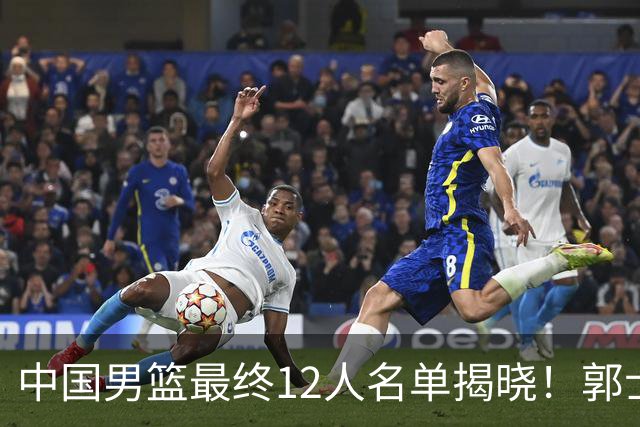 中国男篮最终12人名单揭晓！郭士强启用五锋战术，两名球员遗憾落选