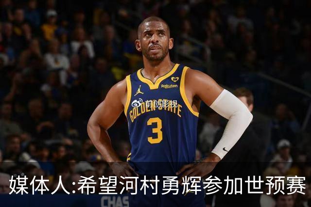 媒体人:希望河村勇辉参加世预赛 中国男篮必定戳破日本这个纸老虎