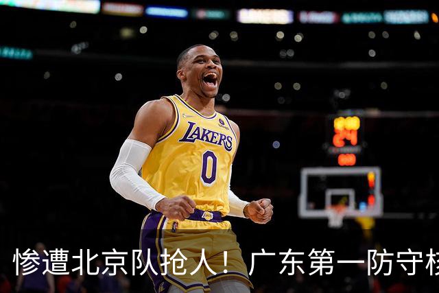 惨遭北京队抢人！广东第一防守核心被截胡了，朱芳雨痛失冠军底牌