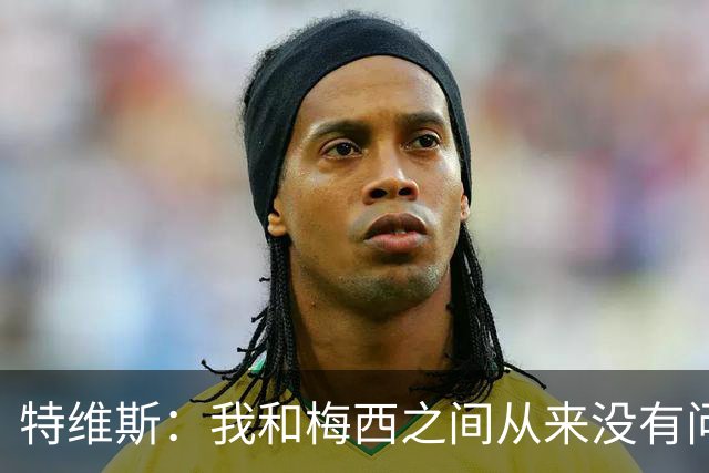 特维斯：我和梅西之间从来没有问题，他似乎总有写不完的新篇章