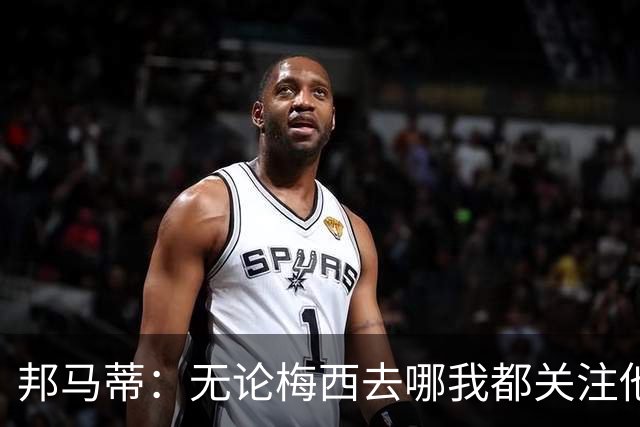 邦马蒂：无论梅西去哪我都关注他 亚马尔一上场西班牙就不一样了